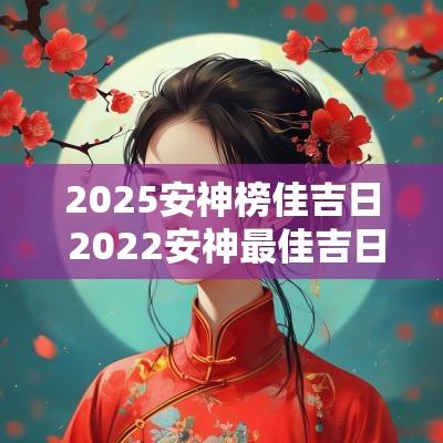 2025安神榜佳吉日 2025安神最佳吉日