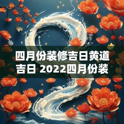 四月份装修吉日黄道吉日 2025四月份装修动工最佳吉日