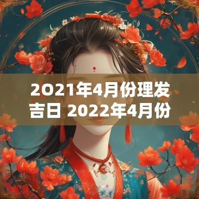 2O21年4月份理发吉日 2025年4月份属猴的理发吉日一览表