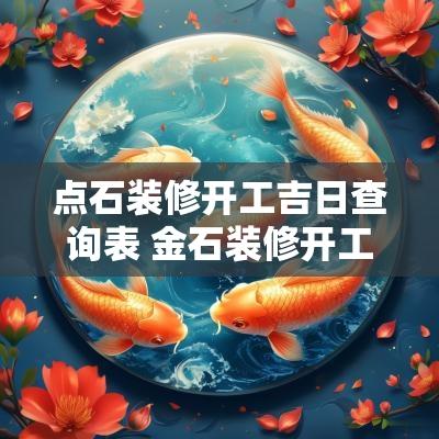 点石装修开工吉日查询表 金石装修开工吉日查询