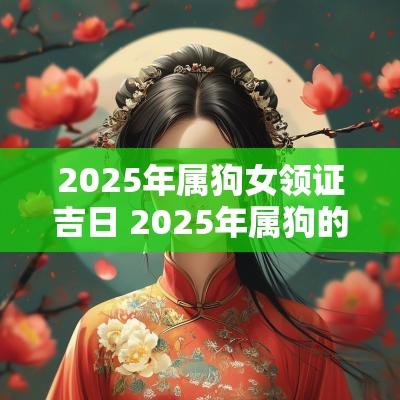 2025年属狗女领证吉日 2025年属狗的结婚吉日