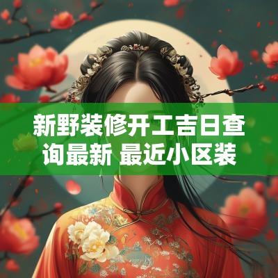 新野装修开工吉日查询最新 最近小区装修开工吉日查询