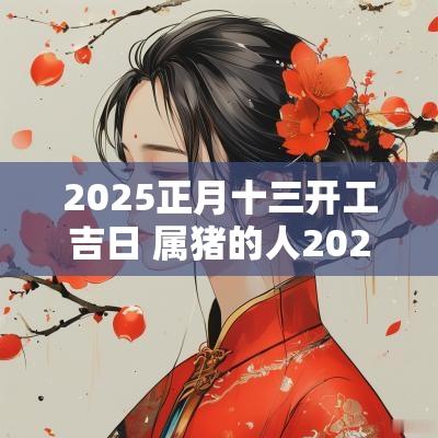 2025正月十三开工吉日 属猪的人2025开工吉日