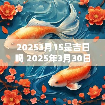20253月15是吉日吗 2025年3月30日是吉日吗