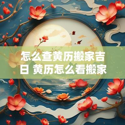 怎么查黄历搬家吉日 黄历怎么看搬家吉日时间