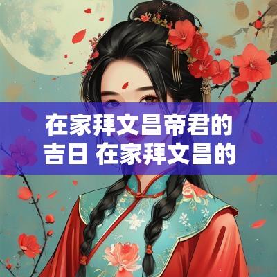 在家拜文昌帝君的吉日 在家拜文昌的正确方法