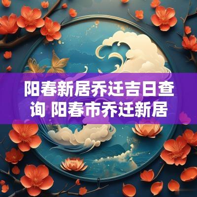 阳春新居乔迁吉日查询 阳春市乔迁新居入门吉祥话