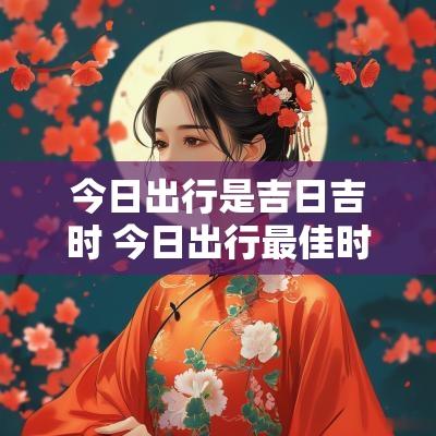 今日出行是吉日吉时 今日出行最佳时间