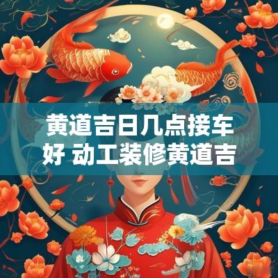 黄道吉日几点接车好 动工装修黄道吉日几点比较好