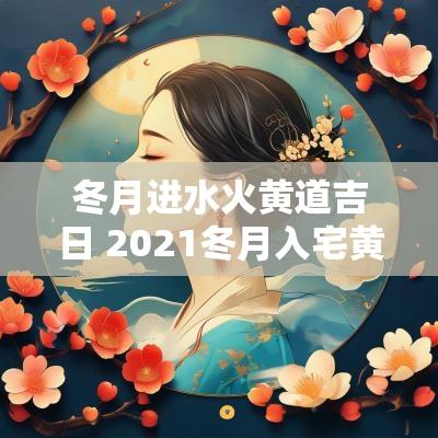 冬月进水火黄道吉日 2025冬月入宅黄道吉日一览表