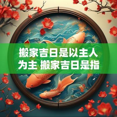 搬家吉日是以主人为主 搬家吉日是指入住还是搬东西