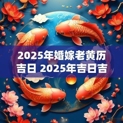 2025年婚嫁老黄历吉日 2025年吉日吉时老黄历