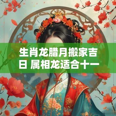 生肖龙腊月搬家吉日 属相龙适合十一月份搬家的日子
