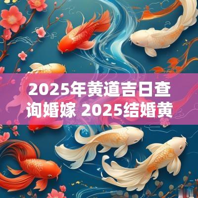 2025年黄道吉日查询婚嫁 2025结婚黄道吉日农历查询表