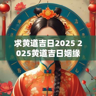 求黄道吉日2025 2025黄道吉日姻缘