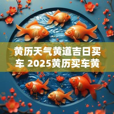 黄历天气黄道吉日买车 2025黄历买车黄道吉日