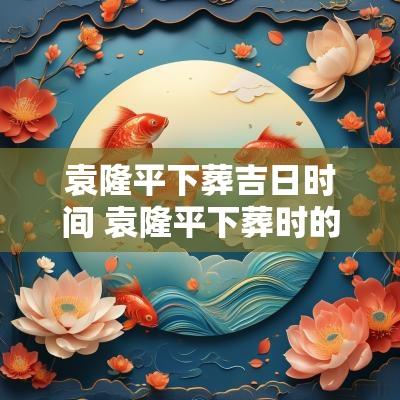 袁隆平下葬吉日时间 袁隆平下葬时的场面