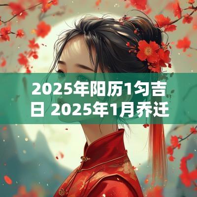 2025年阳历1匀吉日 2025年1月乔迁吉日