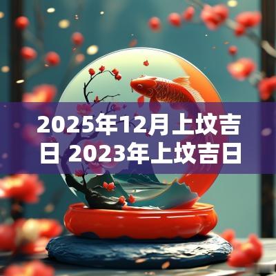 2025年12月上坟吉日 2025年上坟吉日有哪些