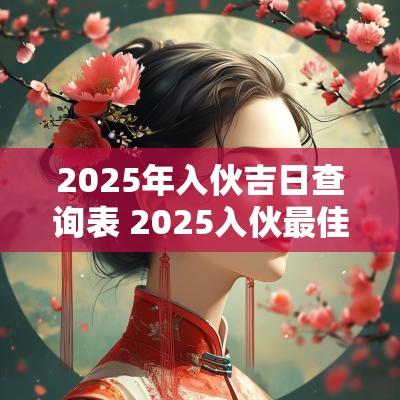 2025年入伙吉日查询表 2025入伙最佳吉日查询