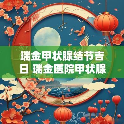 瑞金甲状腺结节吉日 瑞金医院甲状腺结节手术多少钱