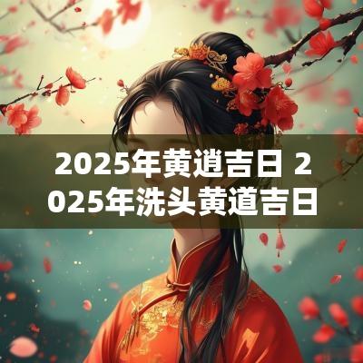2025年黄逍吉日 2025年洗头黄道吉日