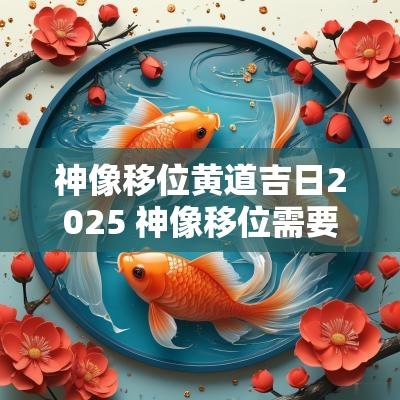 神像移位黄道吉日2025 神像移位需要注意事项