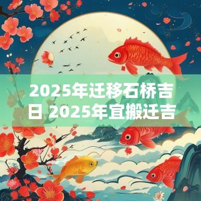 2025年迁移石桥吉日 2025年宜搬迁吉日