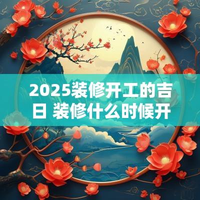 2025装修开工的吉日 装修什么时候开工为吉日