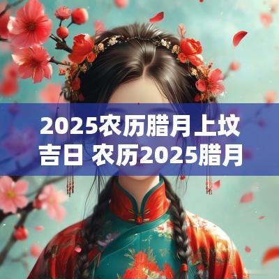 2025农历腊月上坟吉日 农历2025腊月吉日
