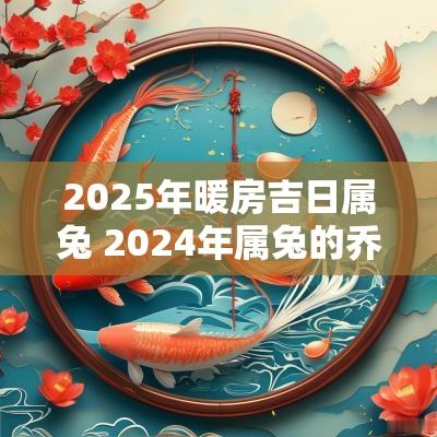 2025年暖房吉日属兔 2025年属兔的乔迁黄历吉日