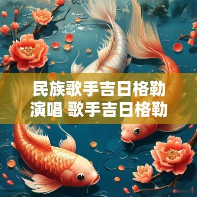 民族歌手吉日格勒演唱 歌手吉日格勒个人简介