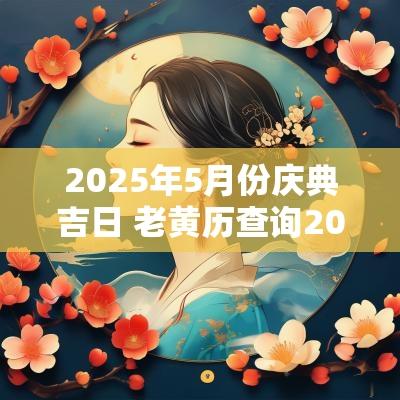 2025年5月份庆典吉日 老黄历查询2025年吉日