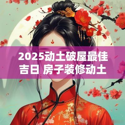 2025动土破屋最佳吉日 房子装修动土吉日2025