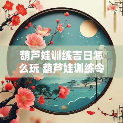 葫芦娃训练吉日怎么玩 葫芦娃训练令牌怎么训练