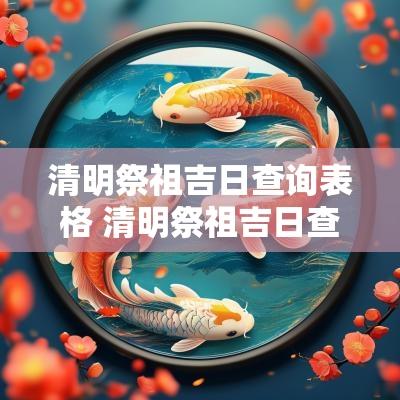 清明祭祖吉日查询表格 清明祭祖吉日查询表大全