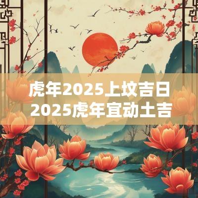 蛇年2025上坟吉日 2025蛇年宜动土吉日
