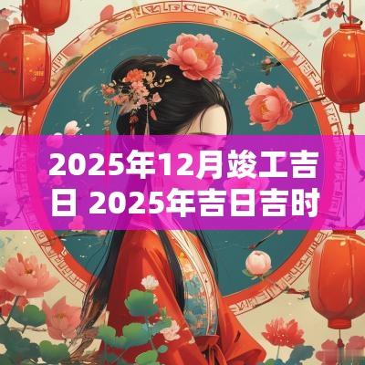 2025年12月竣工吉日 2025年吉日吉时大全表