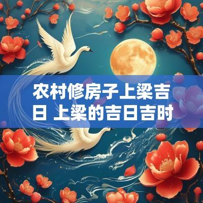 农村修房子上梁吉日 上梁的吉日吉时语录