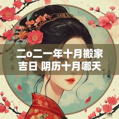 二o二一年十月搬家吉日 阴历十月哪天搬家是吉日
