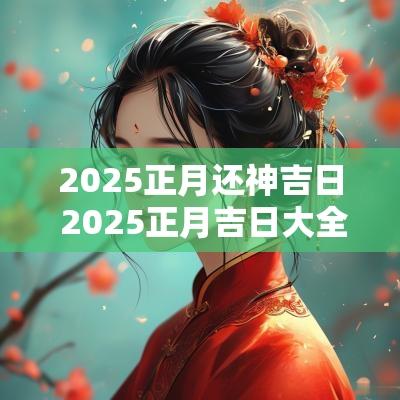 2025正月还神吉日 2025正月吉日大全详解