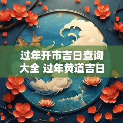 过年开市吉日查询大全 过年黄道吉日是哪天