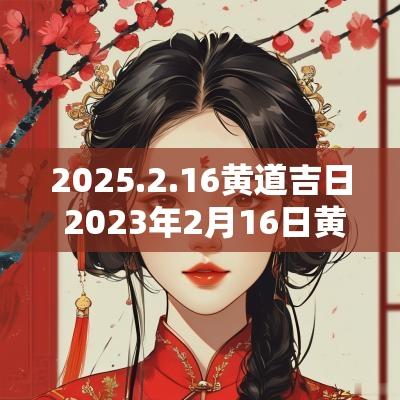 2025.2.16黄道吉日 2025年2月16日黄道吉日