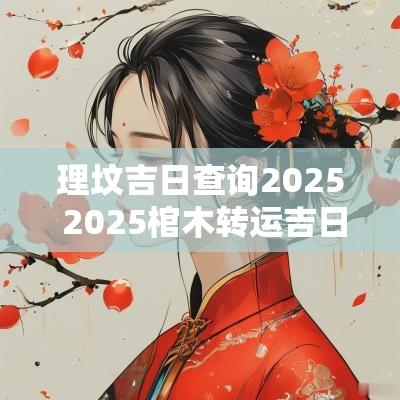 理坟吉日查询2025 2025棺木转运吉日