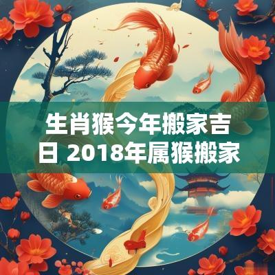 生肖猴今年搬家吉日 2018年属猴搬家吉日