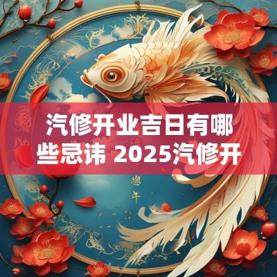 汽修开业吉日有哪些忌讳 2025汽修开业吉日