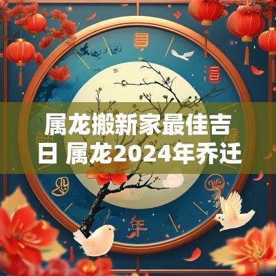 属龙搬新家最佳吉日 属龙2025年乔迁最好的黄道吉日
