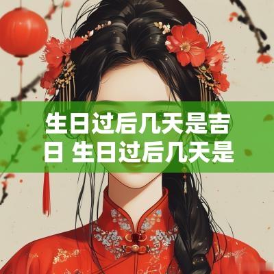 生日过后几天是吉日 生日过后几天是亲人的忌日