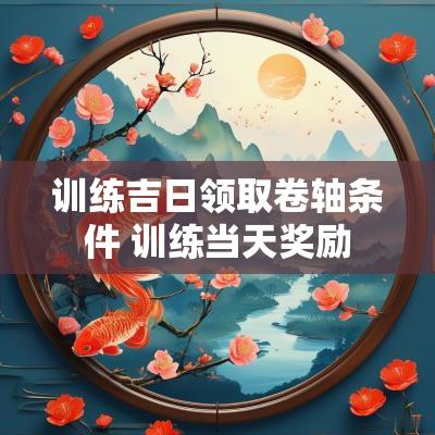 训练吉日领取卷轴条件 训练当天奖励 训练吉日领取卷轴条件 训练当天奖励