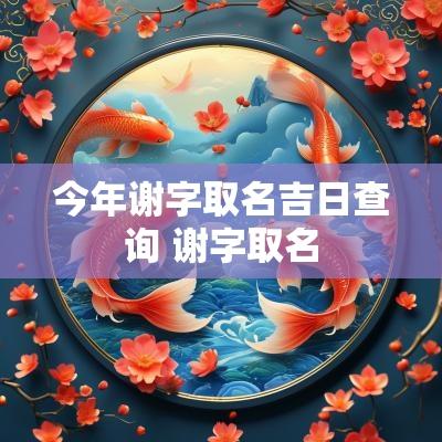 今年谢字取名吉日查询 谢字取名